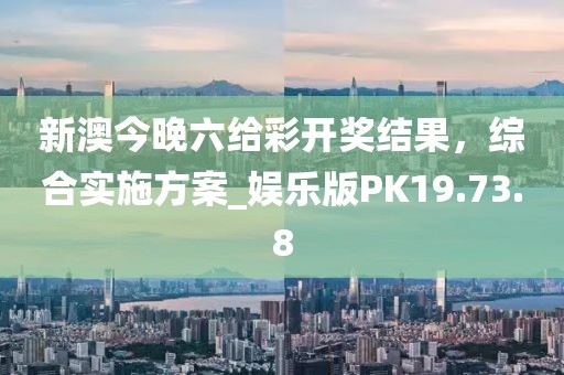 新澳今晚六給彩開獎結(jié)果，綜合實施方案_娛樂版PK19.73.8