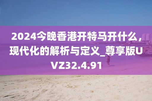 2024今晚香港開特馬開什么，現(xiàn)代化的解析與定義_尊享版UVZ32.4.91