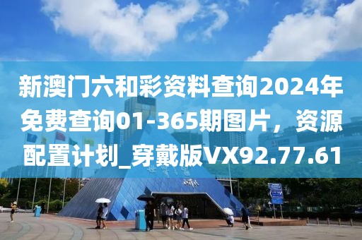 新澳門六和彩資料查詢2024年免費查詢01-365期圖片，資源配置計劃_穿戴版VX92.77.61