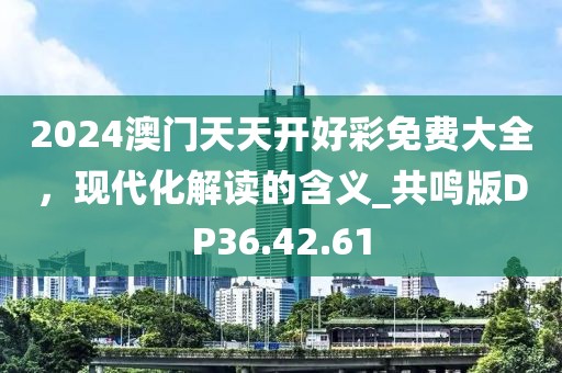 2024澳門天天開好彩免費(fèi)大全，現(xiàn)代化解讀的含義_共鳴版DP36.42.61
