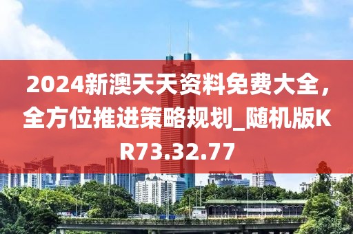 2024新澳天天資料免費(fèi)大全，全方位推進(jìn)策略規(guī)劃_隨機(jī)版KR73.32.77
