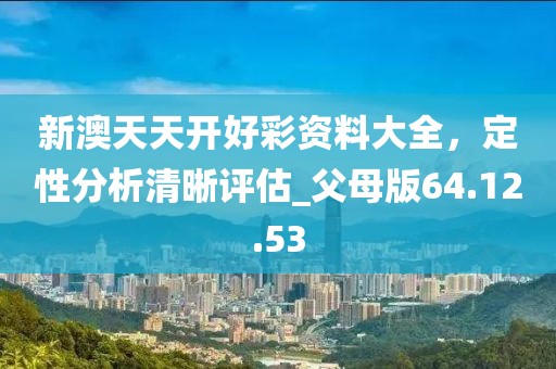 新澳天天開好彩資料大全，定性分析清晰評估_父母版64.12.53