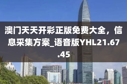 澳門天天開彩正版免費(fèi)大全，信息采集方案_語(yǔ)音版YHL21.67.45