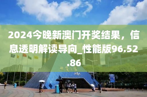 2024今晚新澳門開獎(jiǎng)結(jié)果，信息透明解讀導(dǎo)向_性能版96.52.86