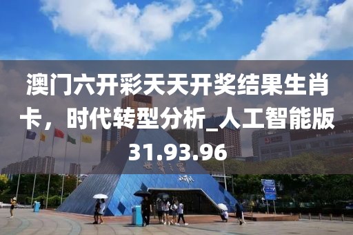 澳門六開彩天天開獎(jiǎng)結(jié)果生肖卡，時(shí)代轉(zhuǎn)型分析_人工智能版31.93.96