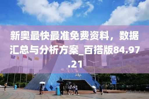 新奧最快最準(zhǔn)免費(fèi)資料，數(shù)據(jù)匯總與分析方案_百搭版84.97.21
