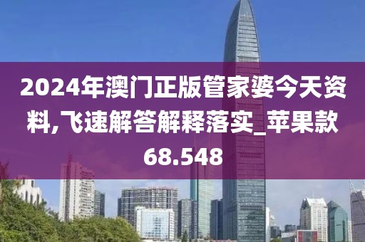 2024年澳門正版管家婆今天資料,飛速解答解釋落實_蘋果款68.548