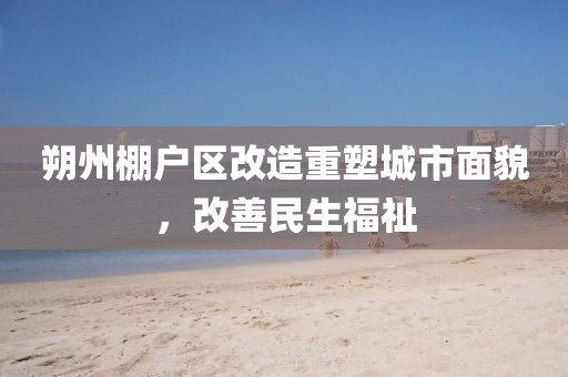 朔州棚戶區(qū)改造重塑城市面貌，改善民生福祉