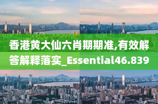 香港黃大仙六肖期期準(zhǔn),有效解答解釋落實(shí)_Essential46.839