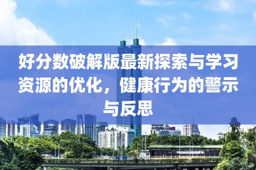 好分?jǐn)?shù)破解版最新探索與學(xué)習(xí)資源的優(yōu)化，健康行為的警示與反思