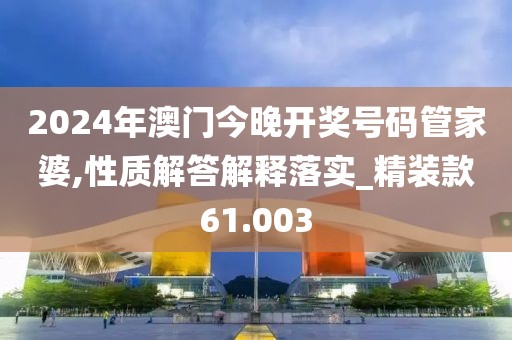 2024年澳門(mén)今晚開(kāi)獎(jiǎng)號(hào)碼管家婆,性質(zhì)解答解釋落實(shí)_精裝款61.003