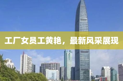 工廠女員工黃艷，最新風(fēng)采展現(xiàn)
