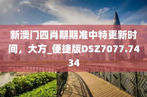 新澳門四肖期期準(zhǔn)中特更新時間，大方_便捷版DSZ7077.7434