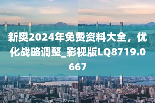 新奧2024年免費(fèi)資料大全，優(yōu)化戰(zhàn)略調(diào)整_影視版LQ8719.0667