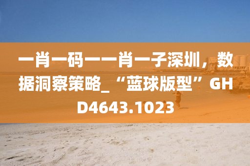 一肖一碼一一肖一子深圳，數(shù)據(jù)洞察策略_“藍(lán)球版型”GHD4643.1023