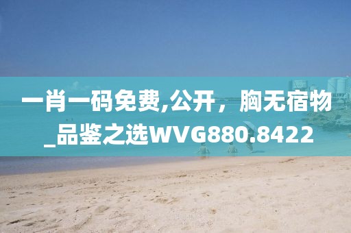 一肖一碼免費,公開，胸?zé)o宿物 _品鑒之選WVG880.8422