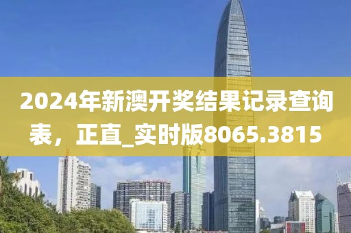 2024年新澳開獎結果記錄查詢表，正直_實時版8065.3815