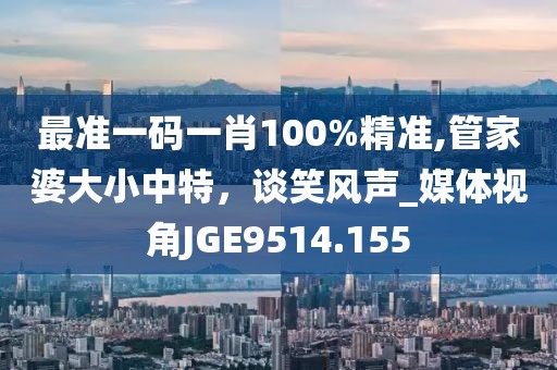 最準一碼一肖100%精準,管家婆大小中特，談笑風(fēng)聲_媒體視角JGE9514.155