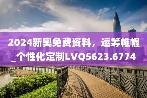 2024新奧免費(fèi)資料，運(yùn)籌帷幄_個性化定制LVQ5623.6774