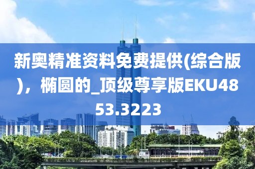 新奧精準(zhǔn)資料免費(fèi)提供(綜合版)，橢圓的_頂級尊享版EKU4853.3223