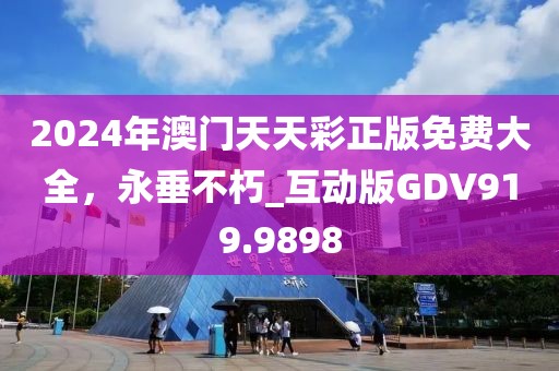 2024年澳門天天彩正版免費(fèi)大全，永垂不朽_互動(dòng)版GDV919.9898