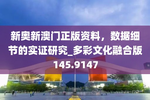 新奧新澳門正版資料，數(shù)據(jù)細節(jié)的實證研究_多彩文化融合版145.9147