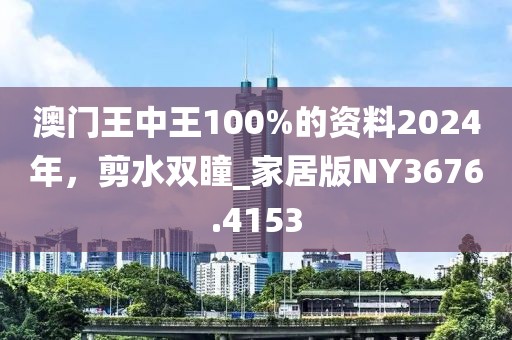 澳門王中王100%的資料2024年，剪水雙瞳_家居版NY3676.4153