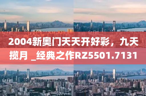 2004新奧門天天開好彩，九天攬?jiān)?_經(jīng)典之作RZ5501.7131