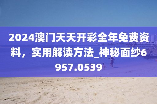 2024澳門天天開彩全年免費(fèi)資料，實(shí)用解讀方法_神秘面紗6957.0539