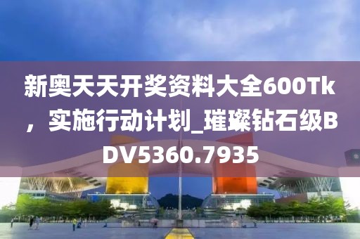 新奧天天開獎資料大全600Tk，實施行動計劃_璀璨鉆石級BDV5360.7935