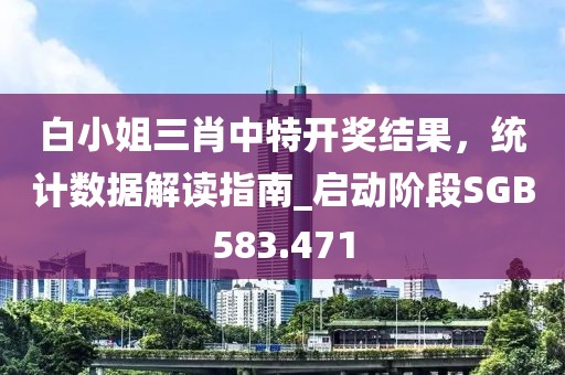 白小姐三肖中特開獎結果，統(tǒng)計數據解讀指南_啟動階段SGB583.471