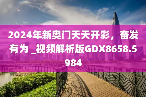 2024年新奧門天天開彩，奮發(fā)有為 _視頻解析版GDX8658.5984