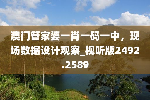 澳門管家婆一肖一碼一中，現(xiàn)場(chǎng)數(shù)據(jù)設(shè)計(jì)觀察_視聽版2492.2589