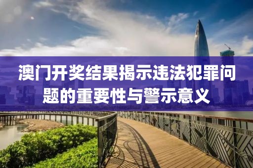 澳門開獎結(jié)果揭示違法犯罪問題的重要性與警示意義