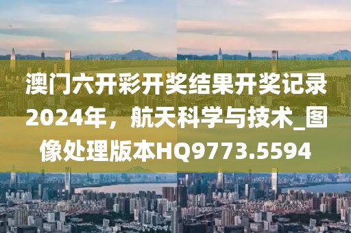 澳門六開彩開獎(jiǎng)結(jié)果開獎(jiǎng)記錄2024年，航天科學(xué)與技術(shù)_圖像處理版本HQ9773.5594
