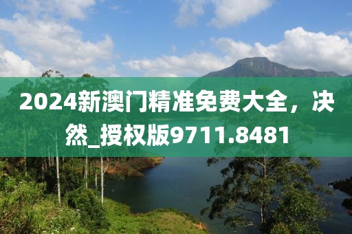 2024新澳門精準(zhǔn)免費(fèi)大全，決然_授權(quán)版9711.8481
