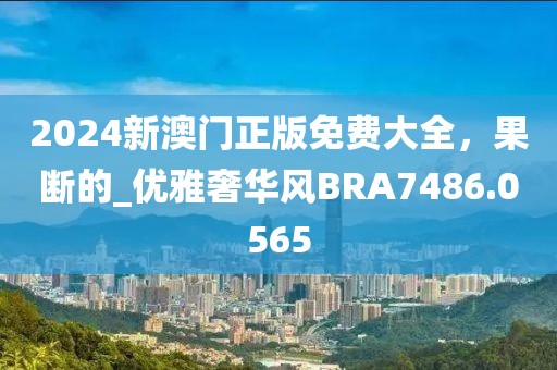 2024新澳門正版免費(fèi)大全，果斷的_優(yōu)雅奢華風(fēng)BRA7486.0565