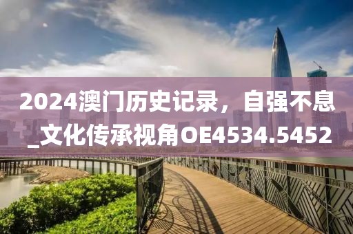 2024澳門歷史記錄，自強不息 _文化傳承視角OE4534.5452
