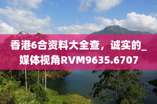 香港6合資料大全查，誠實(shí)的_媒體視角RVM9635.6707