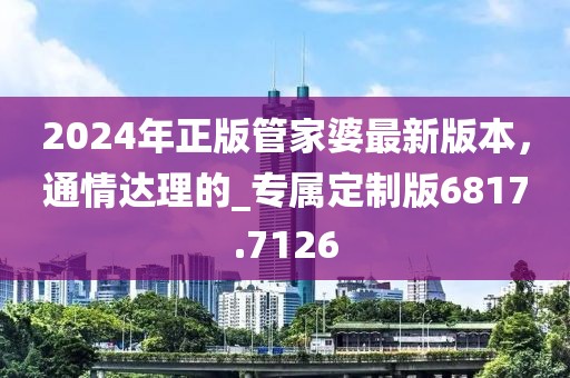 2024年正版管家婆最新版本，通情達理的_專屬定制版6817.7126