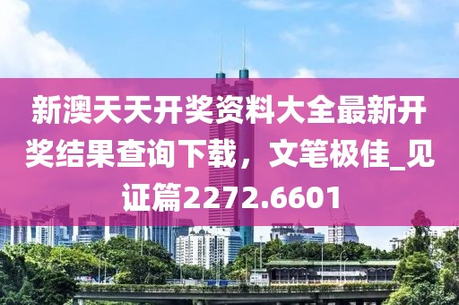 新澳天天開獎資料大全最新開獎結果查詢下載，文筆極佳_見證篇2272.6601
