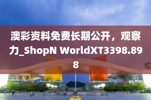 澳彩資料免費長期公開，觀察力_ShopN WorldXT3398.898