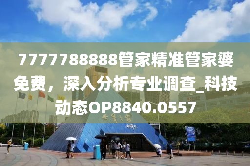 7777788888管家精準(zhǔn)管家婆免費(fèi)，深入分析專業(yè)調(diào)查_科技動(dòng)態(tài)OP8840.0557