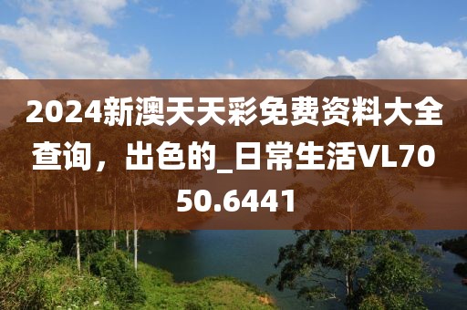 2024新澳天天彩免費資料大全查詢，出色的_日常生活VL7050.6441