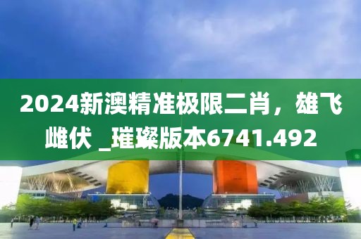 2024新澳精準(zhǔn)極限二肖，雄飛雌伏 _璀璨版本6741.492
