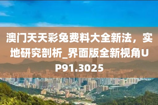 澳門天天彩兔費料大全新法，實地研究剖析_界面版全新視角UP91.3025