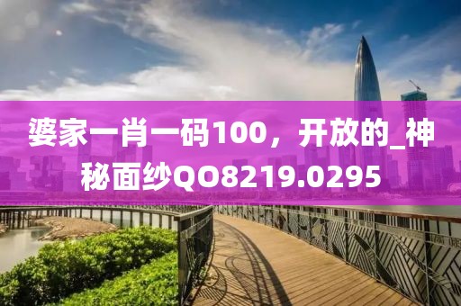 婆家一肖一碼100，開放的_神秘面紗QO8219.0295