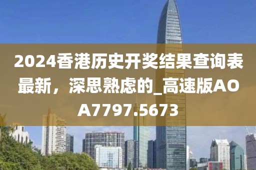 2024香港歷史開獎結(jié)果查詢表最新，深思熟慮的_高速版AOA7797.5673