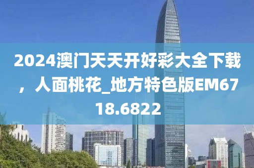 2024澳門天天開好彩大全下載，人面桃花_地方特色版EM6718.6822