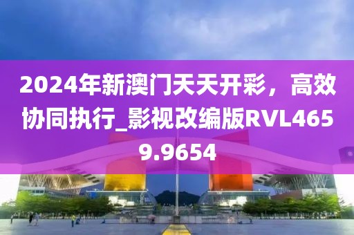 2024年新澳門天天開彩，高效協(xié)同執(zhí)行_影視改編版RVL4659.9654